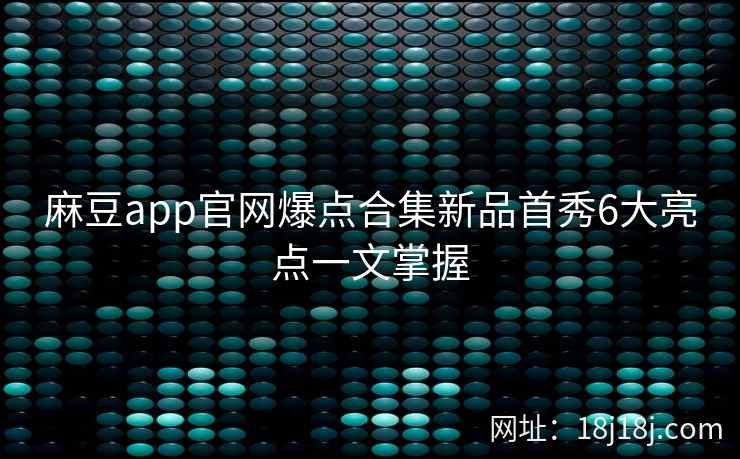 麻豆app官网爆点合集新品首秀6大亮点一文掌握