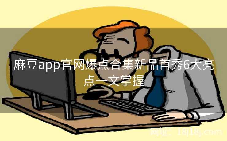 麻豆app官网爆点合集新品首秀6大亮点一文掌握
