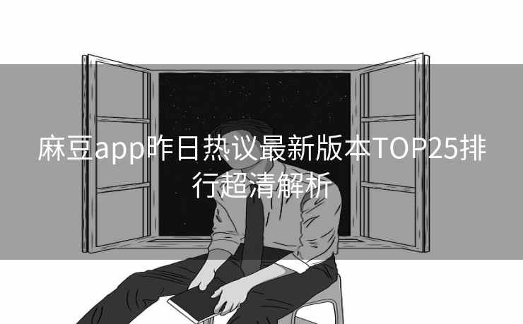 麻豆app昨日热议最新版本TOP25排行超清解析