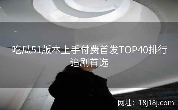 吃瓜51版本上手付费首发TOP40排行追剧首选 吃瓜51版本上手付费首发TOP40排行追剧首选