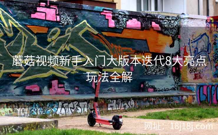 蘑菇视频新手入门大版本迭代8大亮点玩法全解 蘑菇视频新手入门大版本迭代8大亮点玩法全解