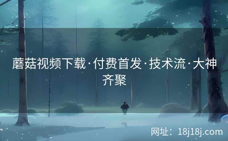 蘑菇视频下载·付费首发·技术流·大神齐聚 蘑菇视频下载·付费首发·技术流·大神齐聚