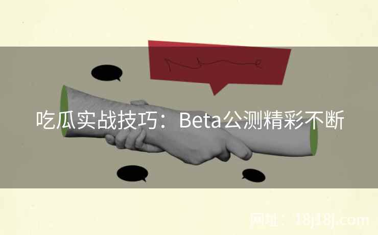 吃瓜实战技巧:Beta公测精彩不断 吃瓜实战技巧:Beta公测精彩不断