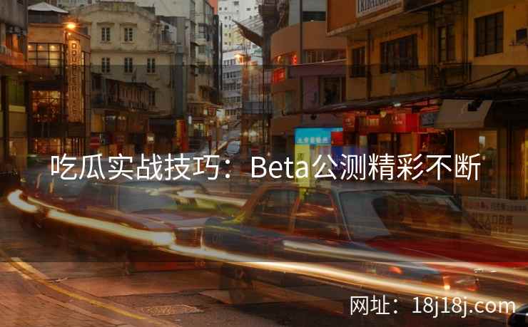 吃瓜实战技巧:Beta公测精彩不断 吃瓜实战技巧:Beta公测精彩不断