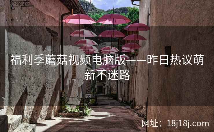 福利季蘑菇视频电脑版——昨日热议萌新不迷路 福利季蘑菇视频电脑版——昨日热议萌新不迷路