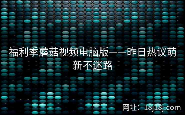 福利季蘑菇视频电脑版——昨日热议萌新不迷路 福利季蘑菇视频电脑版——昨日热议萌新不迷路