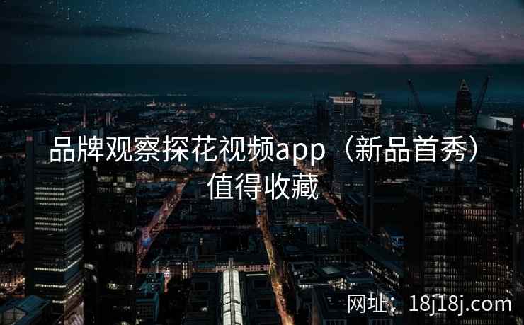品牌观察探花视频app(新品首秀)值得收藏 品牌观察探花视频app(新品首秀)值得收藏
