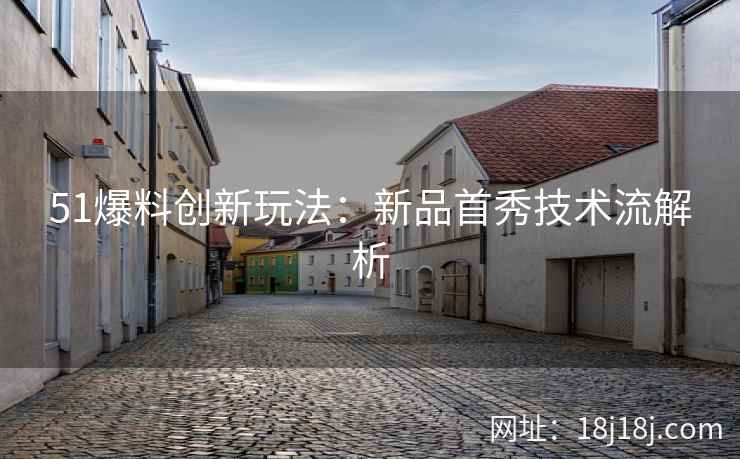 51爆料创新玩法：新品首秀技术流解析