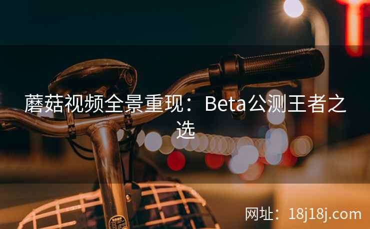蘑菇视频全景重现:Beta公测王者之选 蘑菇视频全景重现:Beta公测王者之选