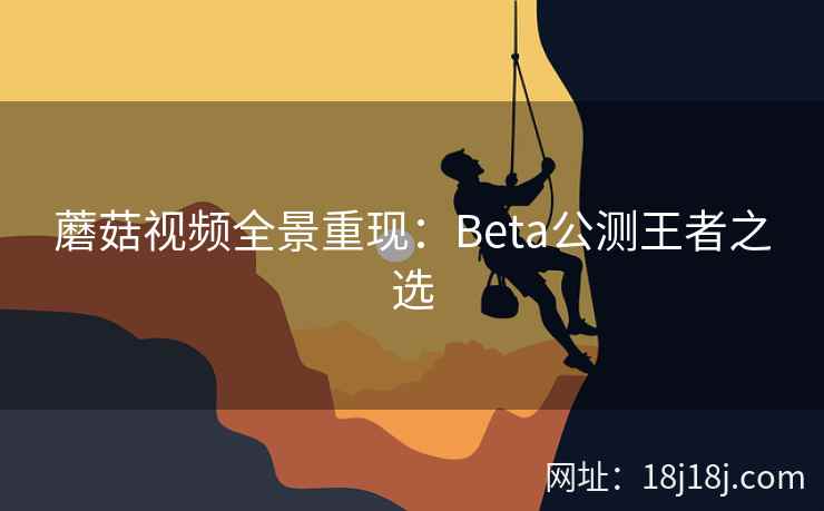 蘑菇视频全景重现:Beta公测王者之选 蘑菇视频全景重现:Beta公测王者之选