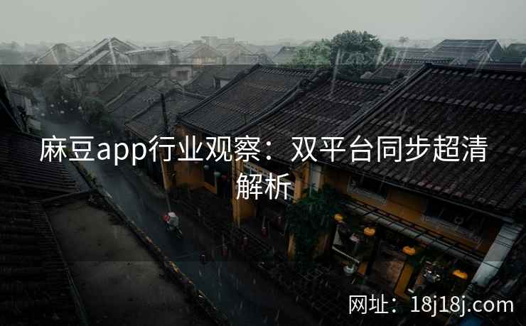 麻豆app行业观察:双平台同步超清解析 麻豆app行业观察:双平台同步超清解析