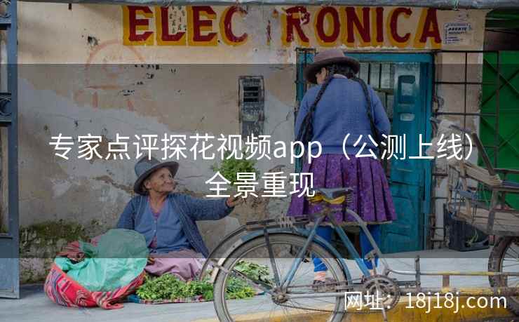 专家点评探花视频app(公测上线)全景重现 专家点评探花视频app(公测上线)全景重现
