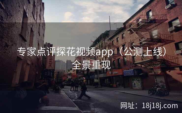 专家点评探花视频app(公测上线)全景重现 专家点评探花视频app(公测上线)全景重现