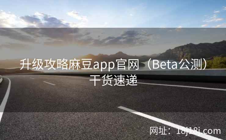 升级攻略麻豆app官网(Beta公测)干货速递 升级攻略麻豆app官网(Beta公测)干货速递