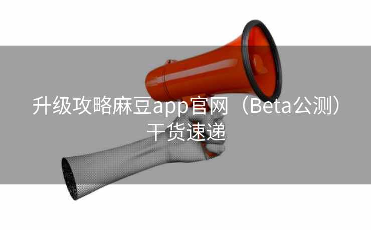 升级攻略麻豆app官网(Beta公测)干货速递 升级攻略麻豆app官网(Beta公测)干货速递